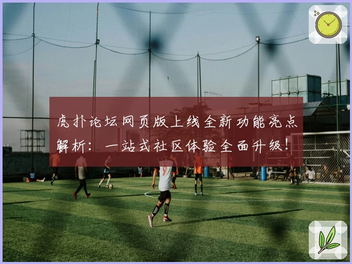 虎扑论坛网页版上线全新功能亮点解析:一站式社区体验全面升级!