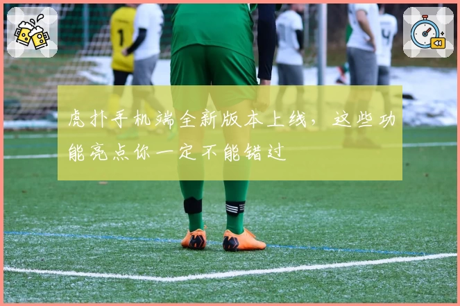 虎扑手机端全新版本上线，这些功能亮点你一定不能错过