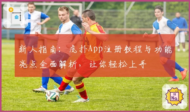 新人指南:虎扑App注册教程与功能亮点全面解析,让你轻松上手