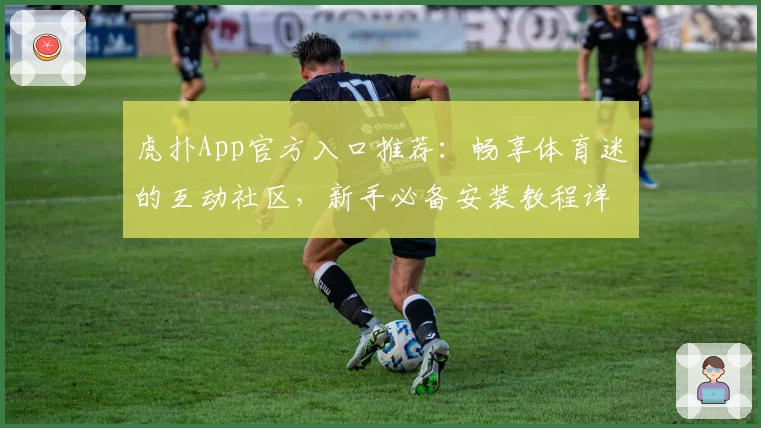 虎扑App官方入口推荐：畅享体育迷的互动社区，新手必备安装教程详解