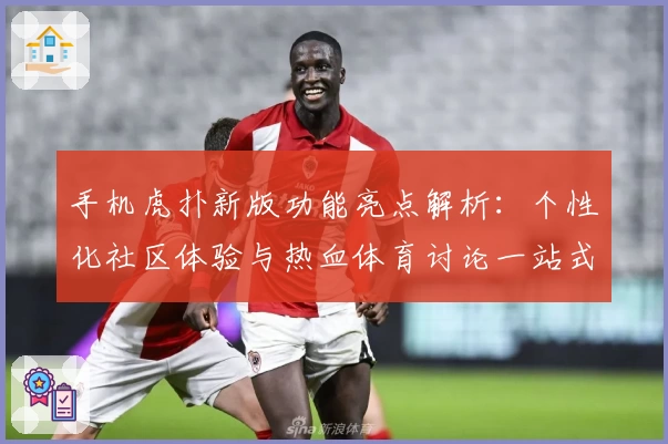 手机虎扑新版功能亮点解析:个性化社区体验与热血体育讨论一站式满足