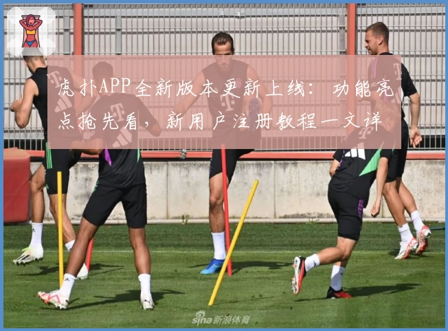 虎扑APP全新版本更新上线:功能亮点抢先看,新用户注册教程一文详解