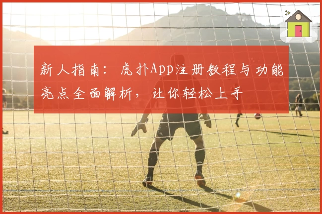 新人指南:虎扑App注册教程与功能亮点全面解析,让你轻松上手