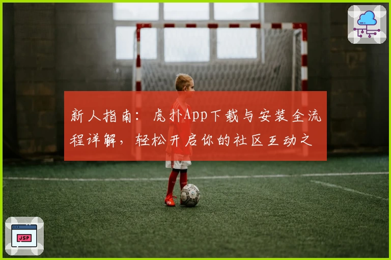 新人指南：虎扑App下载与安装全流程详解，轻松开启你的社区互动之旅