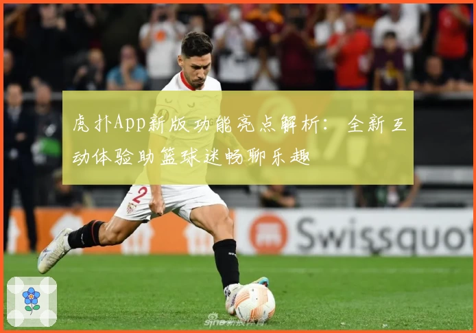 虎扑App新版功能亮点解析:全新互动体验助篮球迷畅聊乐趣