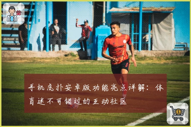 手机虎扑安卓版功能亮点详解：体育迷不可错过的互动社区