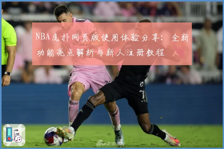 NBA虎扑网页版使用体验分享：全新功能亮点解析与新人注册教程