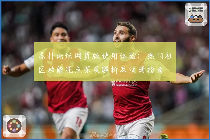 虎扑论坛网页版使用体验：热门社区功能亮点深度解析及注册指南