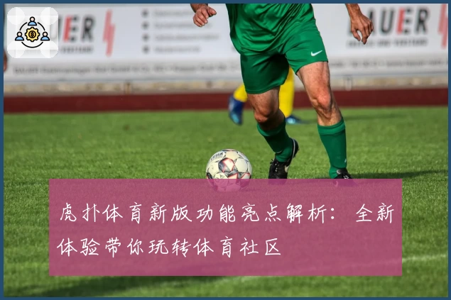 虎扑体育新版功能亮点解析:全新体验带你玩转体育社区