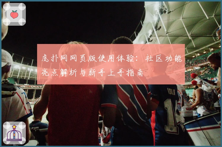 虎扑网网页版使用体验：社区功能亮点解析与新手上手指南