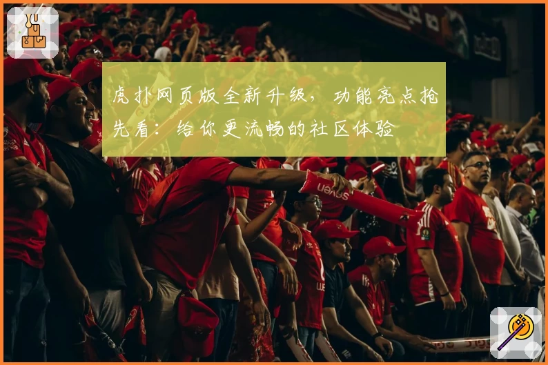 虎扑网页版全新升级，功能亮点抢先看：给你更流畅的社区体验