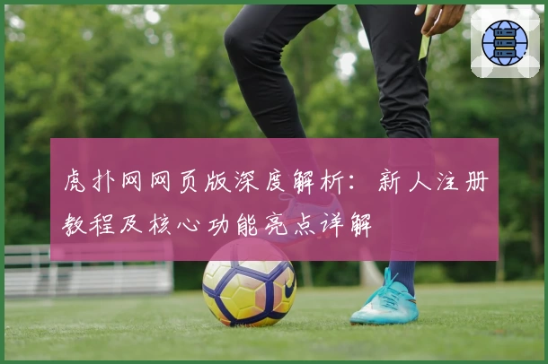 虎扑网网页版深度解析：新人注册教程及核心功能亮点详解
