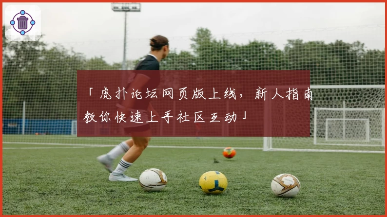 「虎扑论坛网页版上线，新人指南教你快速上手社区互动」