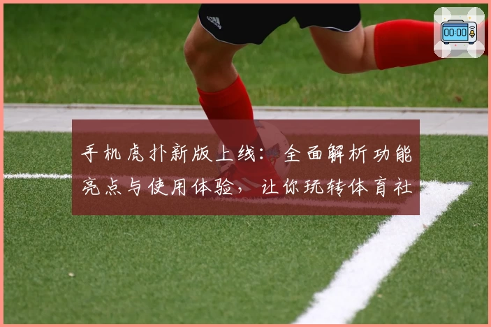 手机虎扑新版上线：全面解析功能亮点与使用体验，让你玩转体育社区！