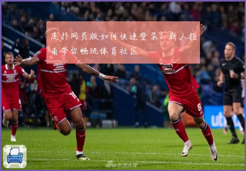 虎扑网页版如何快速登录？新人指南带你畅玩体育社区
