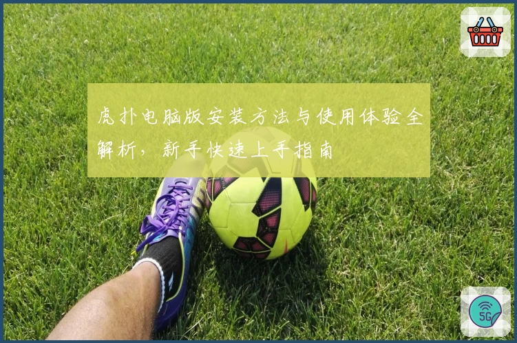 虎扑电脑版安装方法与使用体验全解析，新手快速上手指南