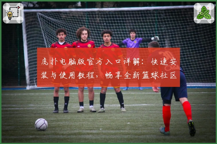 虎扑电脑版官方入口详解：快速安装与使用教程，畅享全新篮球社区互动体验