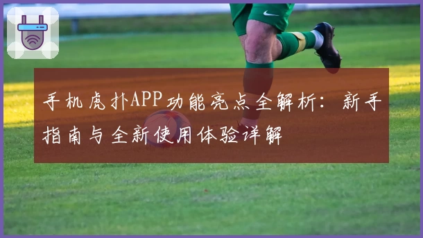 手机虎扑APP功能亮点全解析：新手指南与全新使用体验详解