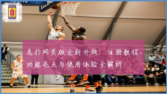 虎扑网页版全新升级：注册教程、功能亮点与使用体验全解析