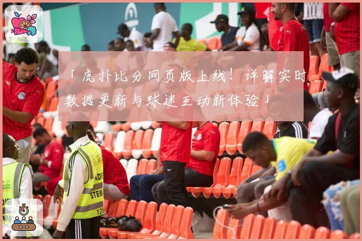 「虎扑比分网页版上线!详解实时数据更新与球迷互动新体验」