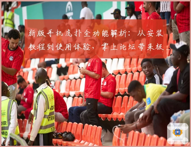 新版手机虎扑全功能解析：从安装教程到使用体验，掌上论坛带来极致篮球社区服务