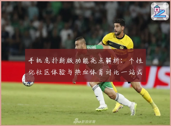 手机虎扑新版功能亮点解析:个性化社区体验与热血体育讨论一站式满足