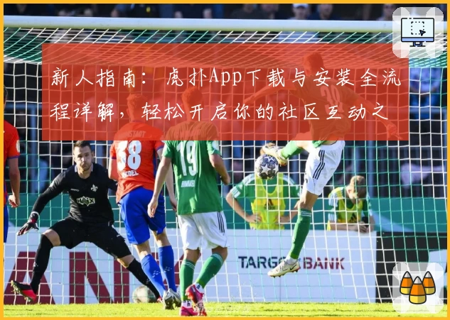 新人指南：虎扑App下载与安装全流程详解，轻松开启你的社区互动之旅