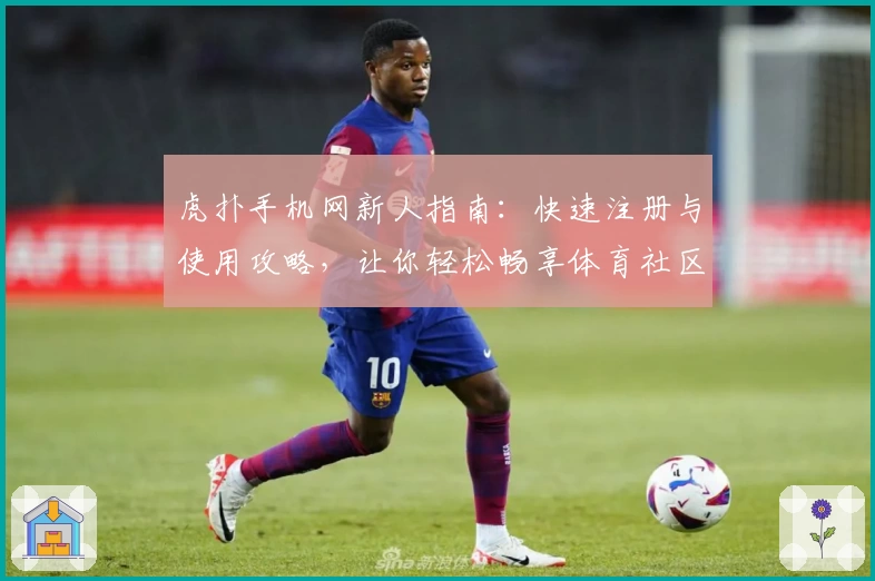虎扑手机网新人指南：快速注册与使用攻略，让你轻松畅享体育社区魅力