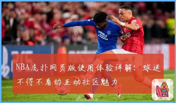 NBA虎扑网页版使用体验详解：球迷不得不看的互动社区魅力