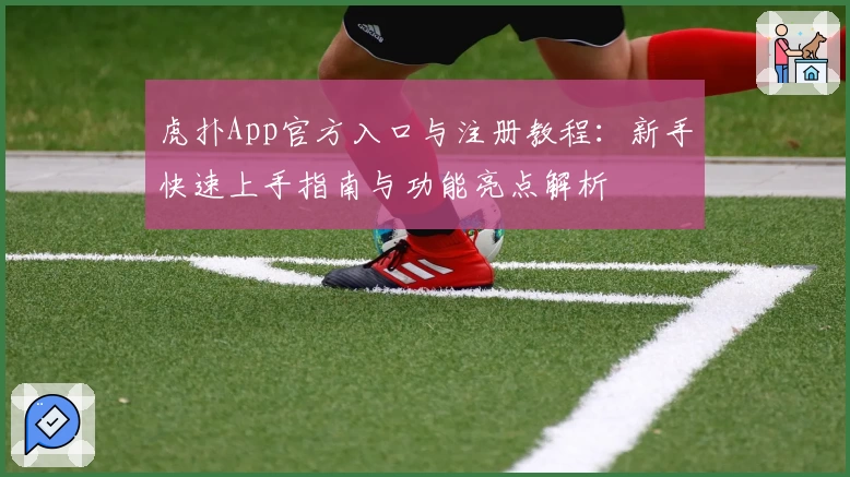 虎扑App官方入口与注册教程：新手快速上手指南与功能亮点解析