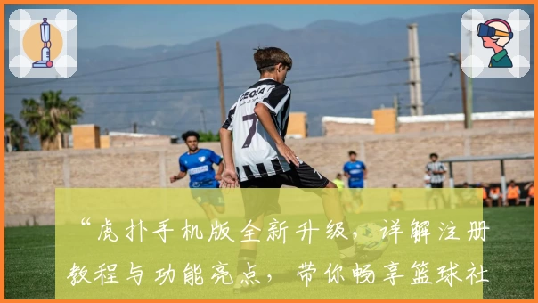 “虎扑手机版全新升级，详解注册教程与功能亮点，带你畅享篮球社区精彩体验”