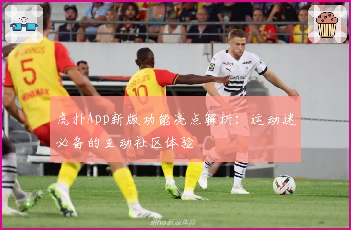 虎扑App新版功能亮点解析:运动迷必备的互动社区体验