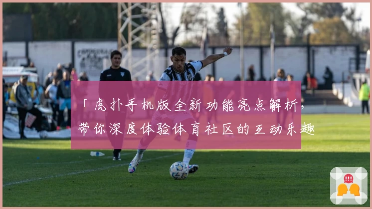 「虎扑手机版全新功能亮点解析，带你深度体验体育社区的互动乐趣」
