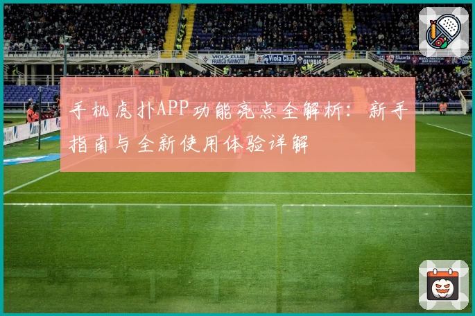 手机虎扑APP功能亮点全解析：新手指南与全新使用体验详解