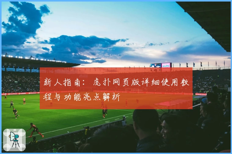 新人指南：虎扑网页版详细使用教程与功能亮点解析