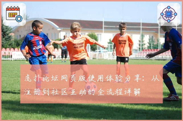 虎扑论坛网页版使用体验分享：从注册到社区互动的全流程详解
