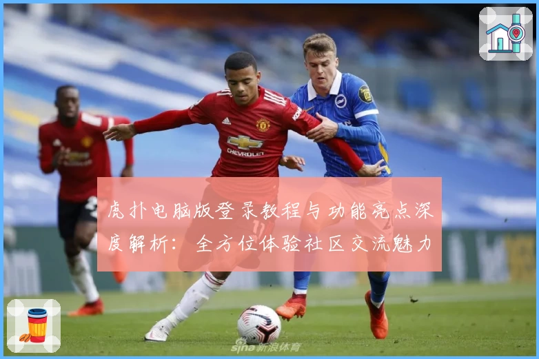 虎扑电脑版登录教程与功能亮点深度解析：全方位体验社区交流魅力