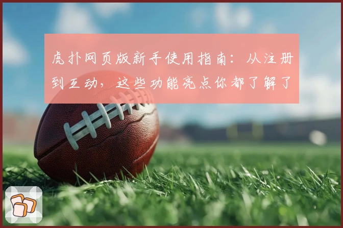 虎扑网页版新手使用指南：从注册到互动，这些功能亮点你都了解了吗？