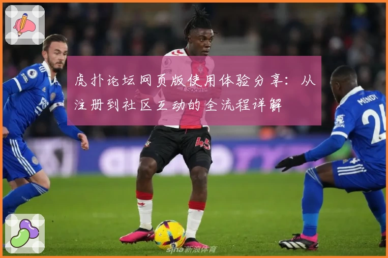 虎扑论坛网页版使用体验分享：从注册到社区互动的全流程详解