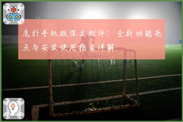 虎扑手机版深度测评：全新功能亮点与安装使用指南详解