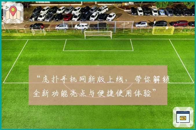 “虎扑手机网新版上线，带你解锁全新功能亮点与便捷使用体验”