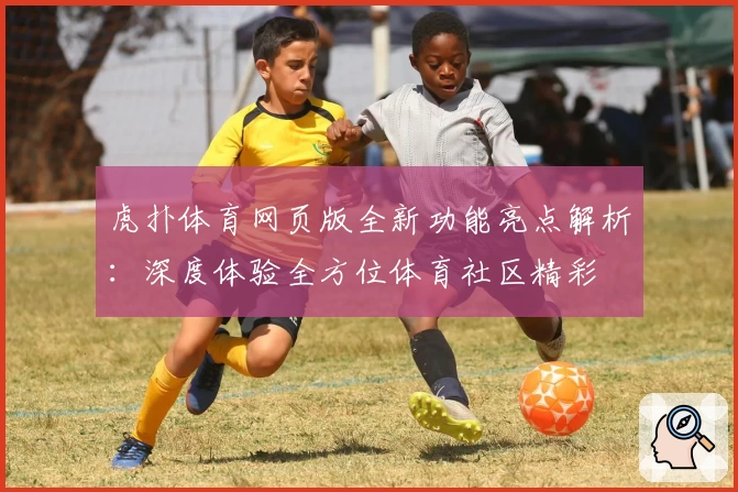 虎扑体育网页版全新功能亮点解析：深度体验全方位体育社区精彩