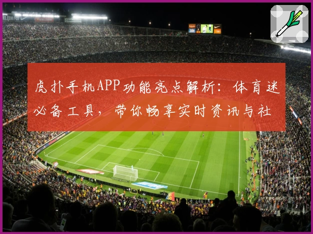 虎扑手机APP功能亮点解析：体育迷必备工具，带你畅享实时资讯与社区互动
