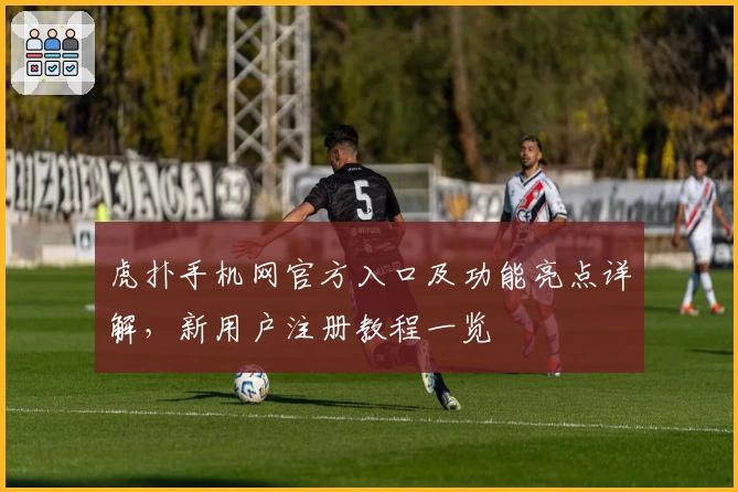 虎扑手机网官方入口及功能亮点详解,新用户注册教程一览