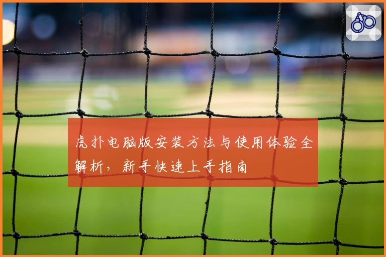 虎扑电脑版安装方法与使用体验全解析，新手快速上手指南