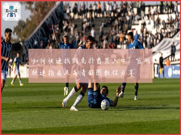 如何快速找到虎扑首页入口？官网极速指南及高清截图教程分享