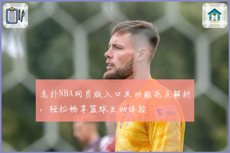 虎扑NBA网页版入口及功能亮点解析，轻松畅享篮球互动体验