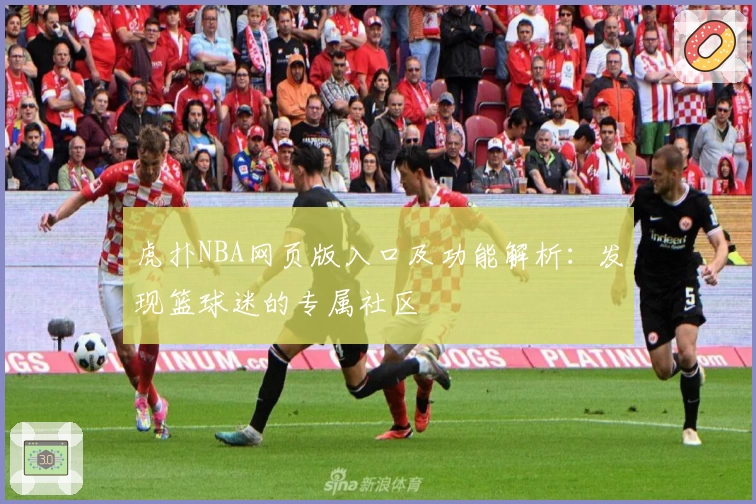 虎扑NBA网页版入口及功能解析：发现篮球迷的专属社区