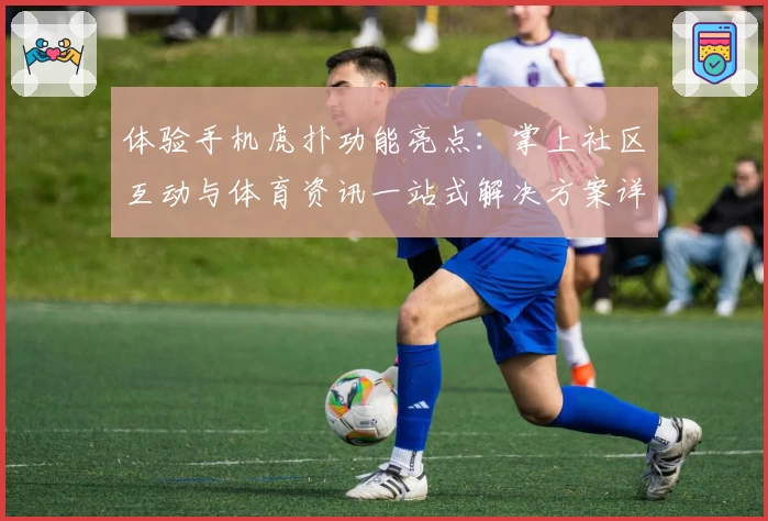 体验手机虎扑功能亮点:掌上社区互动与体育资讯一站式解决方案详解