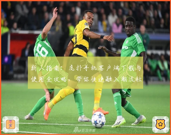 新人指南：虎扑手机客户端下载与使用全攻略，带你快速融入潮流社区